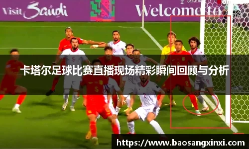 卡塔尔足球比赛直播现场精彩瞬间回顾与分析