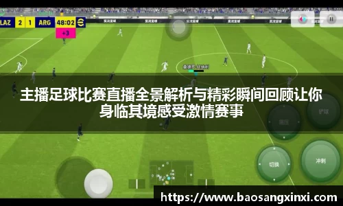 主播足球比赛直播全景解析与精彩瞬间回顾让你身临其境感受激情赛事