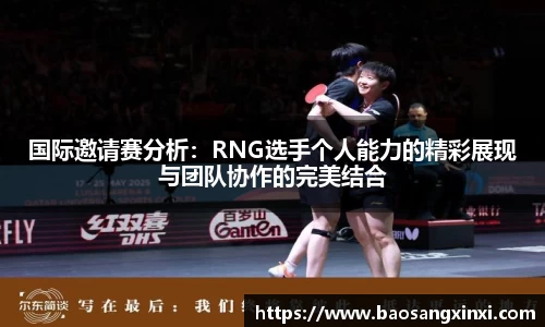国际邀请赛分析：RNG选手个人能力的精彩展现与团队协作的完美结合