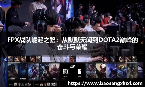 FPX战队崛起之路：从默默无闻到DOTA2巅峰的奋斗与荣耀