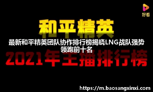 最新和平精英团队协作排行榜揭晓LNG战队强势领跑前十名