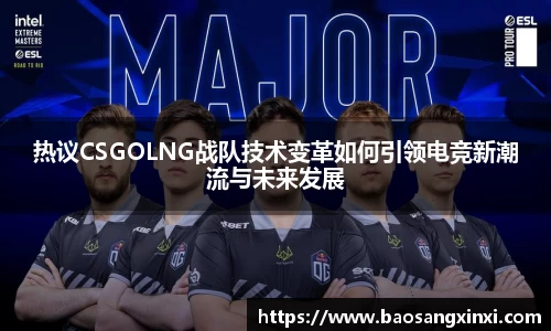 热议CSGOLNG战队技术变革如何引领电竞新潮流与未来发展