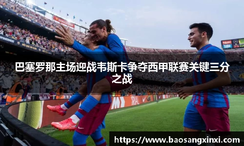 巴塞罗那主场迎战韦斯卡争夺西甲联赛关键三分之战