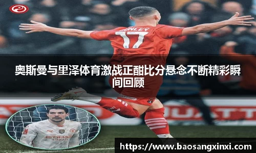 奥斯曼与里泽体育激战正酣比分悬念不断精彩瞬间回顾