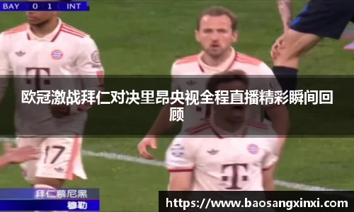欧冠激战拜仁对决里昂央视全程直播精彩瞬间回顾