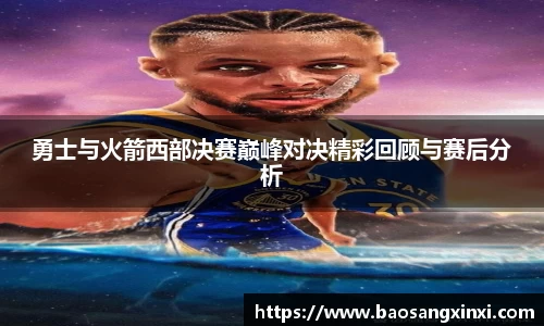勇士与火箭西部决赛巅峰对决精彩回顾与赛后分析