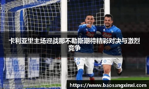 卡利亚里主场迎战那不勒斯期待精彩对决与激烈竞争