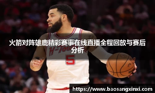 火箭对阵雄鹿精彩赛事在线直播全程回放与赛后分析