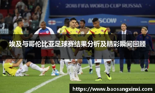 埃及与哥伦比亚足球赛结果分析及精彩瞬间回顾